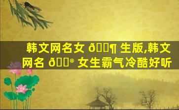 韩文网名女 🐶 生版,韩文网名 💮 女生霸气冷酷好听